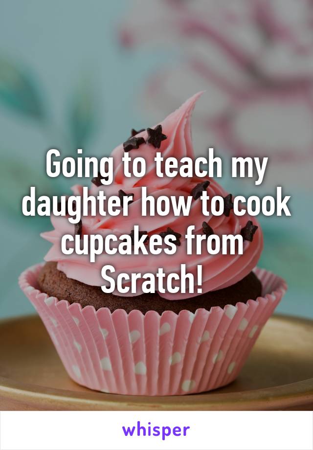 Going to teach my daughter how to cook cupcakes from 
Scratch! 