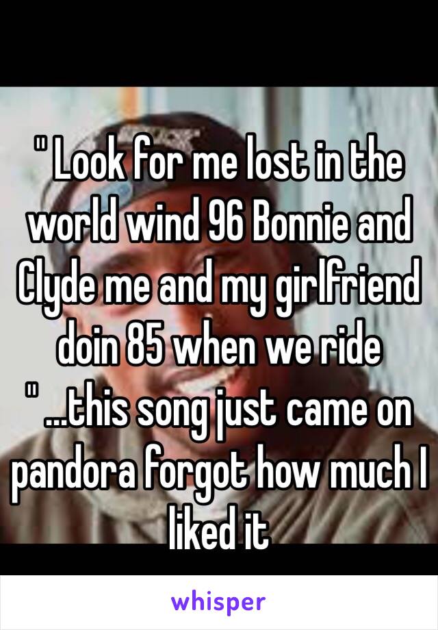 " Look for me lost in the world wind 96 Bonnie and Clyde me and my girlfriend doin 85 when we ride " ...this song just came on pandora forgot how much I liked it 