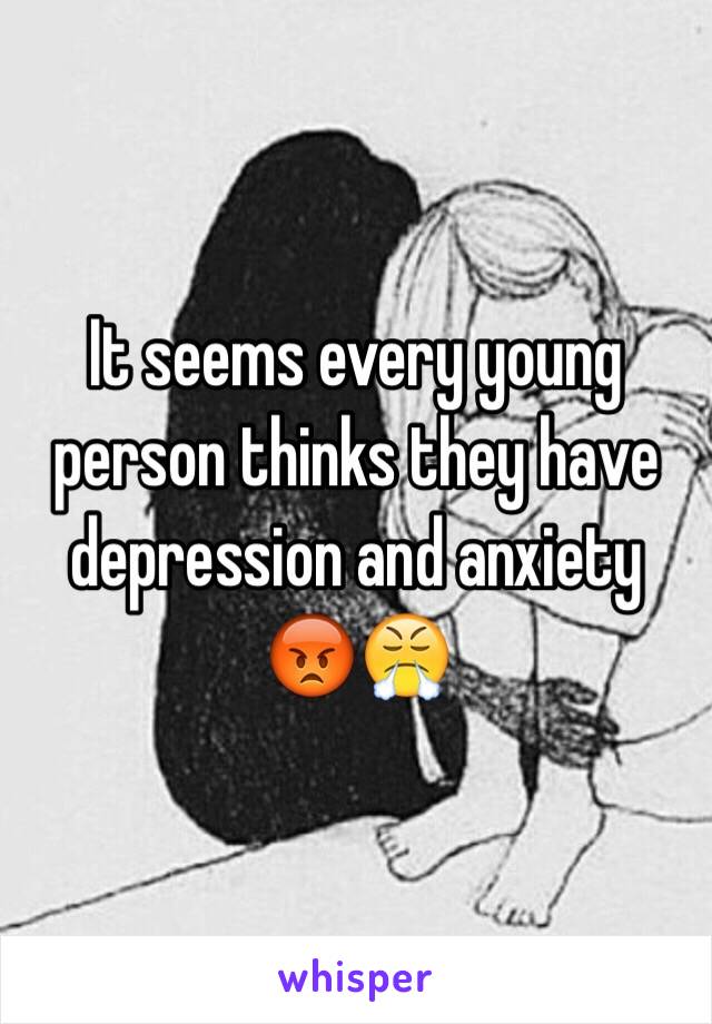 It seems every young person thinks they have depression and anxiety 😡😤