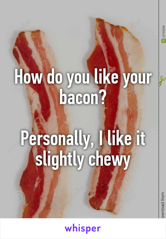 How do you like your bacon?

Personally, I like it slightly chewy