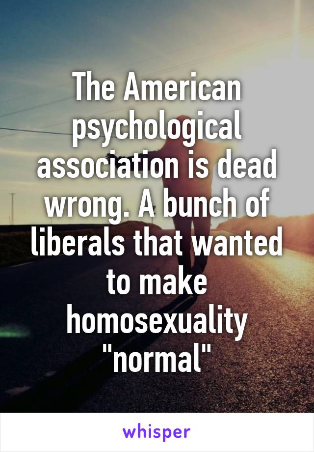 The American psychological association is dead wrong. A bunch of liberals that wanted to make homosexuality "normal"