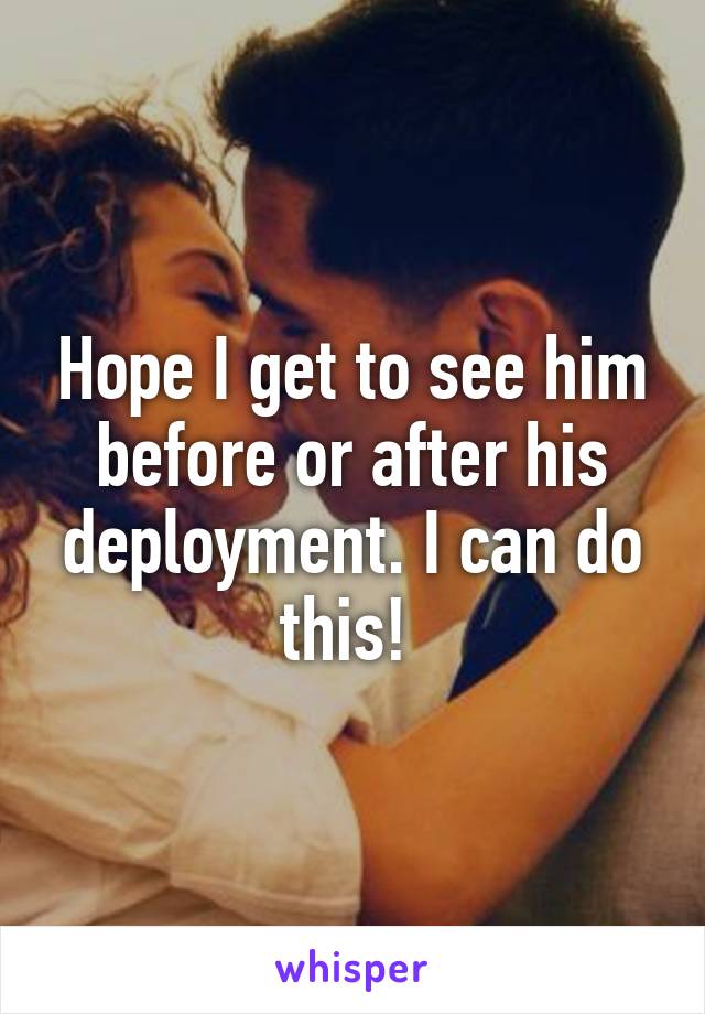 Hope I get to see him before or after his deployment. I can do this! 