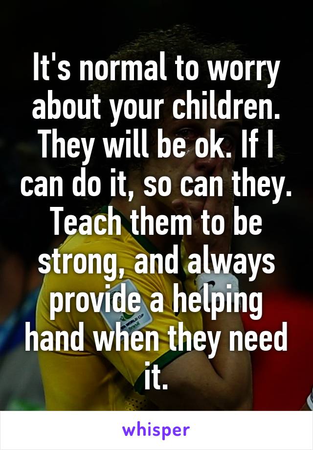 It's normal to worry about your children. They will be ok. If I can do it, so can they. Teach them to be strong, and always provide a helping hand when they need it.