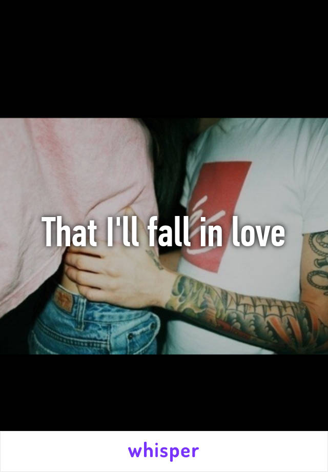 That I'll fall in love