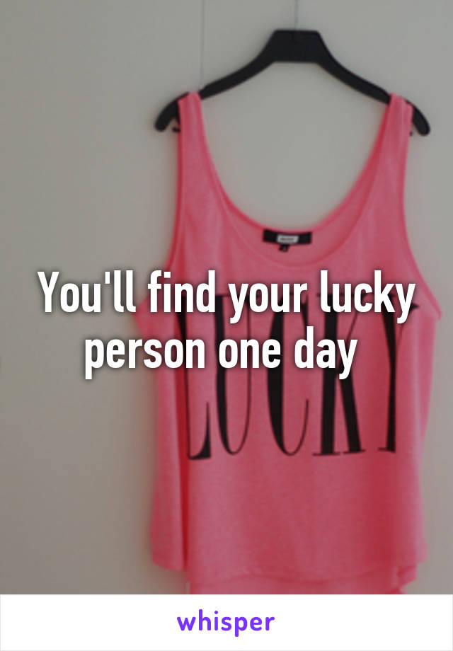 You'll find your lucky person one day 