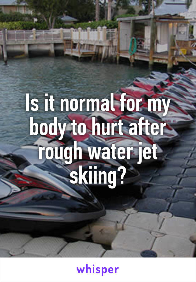 Is it normal for my body to hurt after rough water jet skiing?