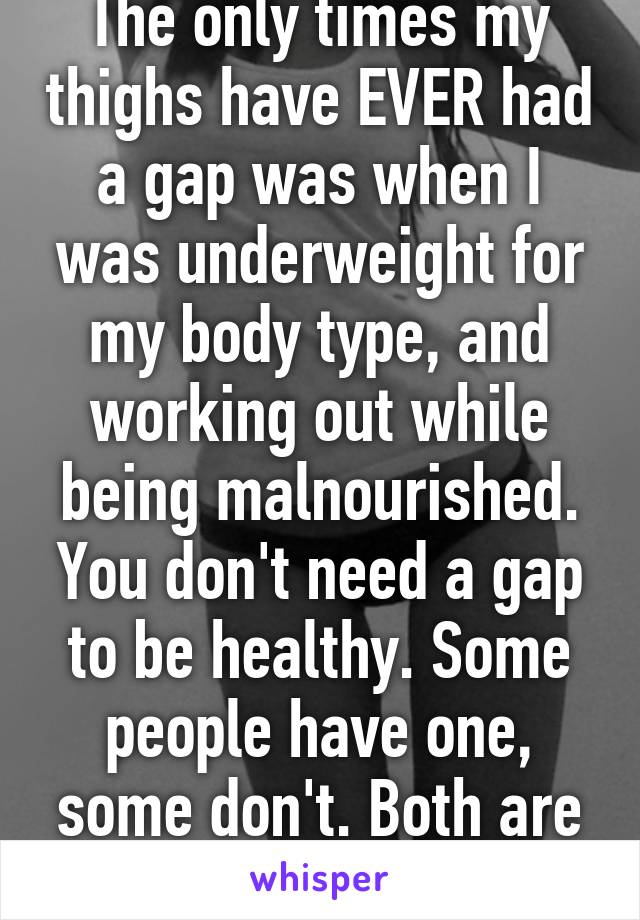 The only times my thighs have EVER had a gap was when I was underweight for my body type, and working out while being malnourished. You don't need a gap to be healthy. Some people have one, some don't. Both are okay!! 