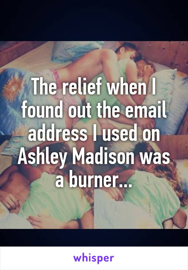 The relief when I found out the email address I used on Ashley Madison was a burner...