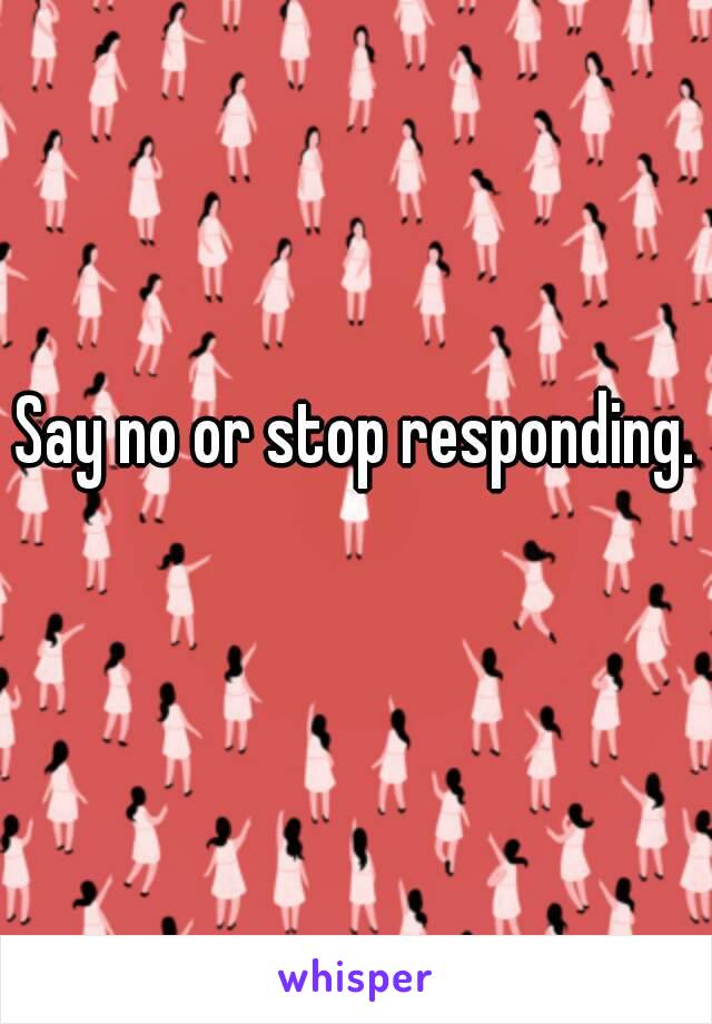 Say no or stop responding. 