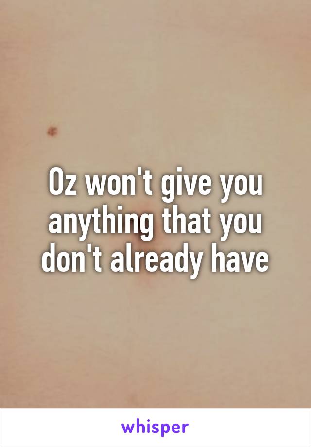 Oz won't give you anything that you don't already have