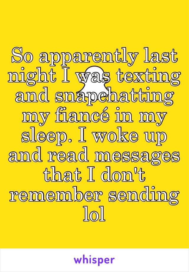 So apparently last night I was texting and snapchatting my fiancé in my sleep. I woke up and read messages that I don't remember sending lol 