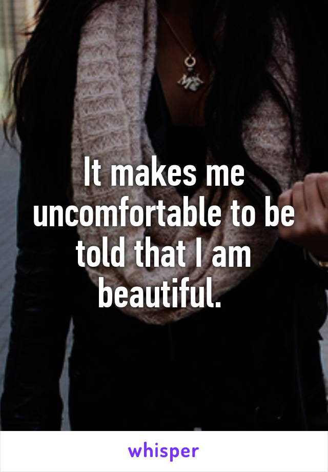 It makes me uncomfortable to be told that I am beautiful. 