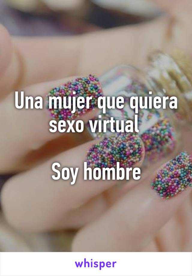 Una mujer que quiera sexo virtual 

Soy hombre