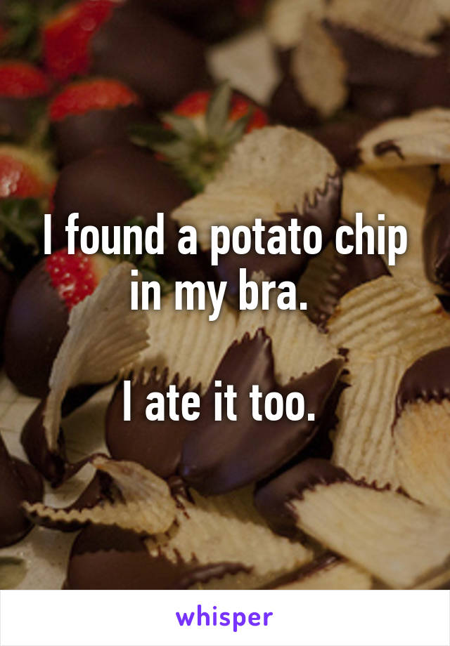 I found a potato chip in my bra. 

I ate it too. 