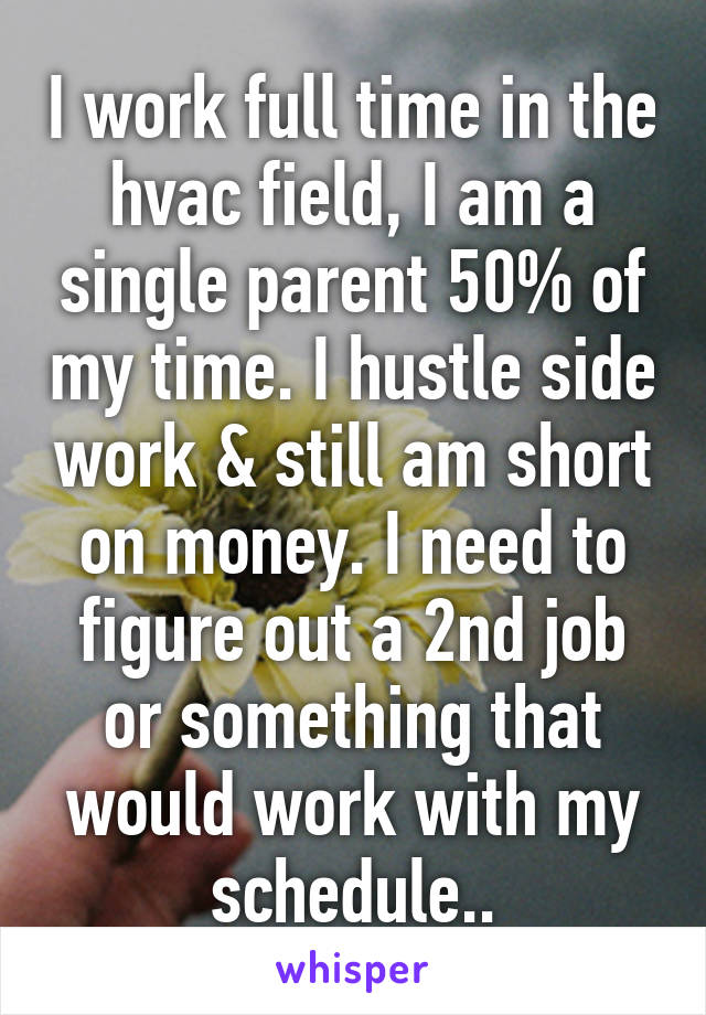 I work full time in the hvac field, I am a single parent 50% of my time. I hustle side work & still am short on money. I need to figure out a 2nd job or something that would work with my schedule..