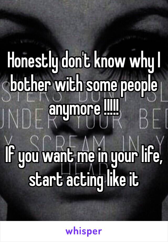 Honestly don't know why I bother with some people anymore !!!!! 

If you want me in your life, start acting like it