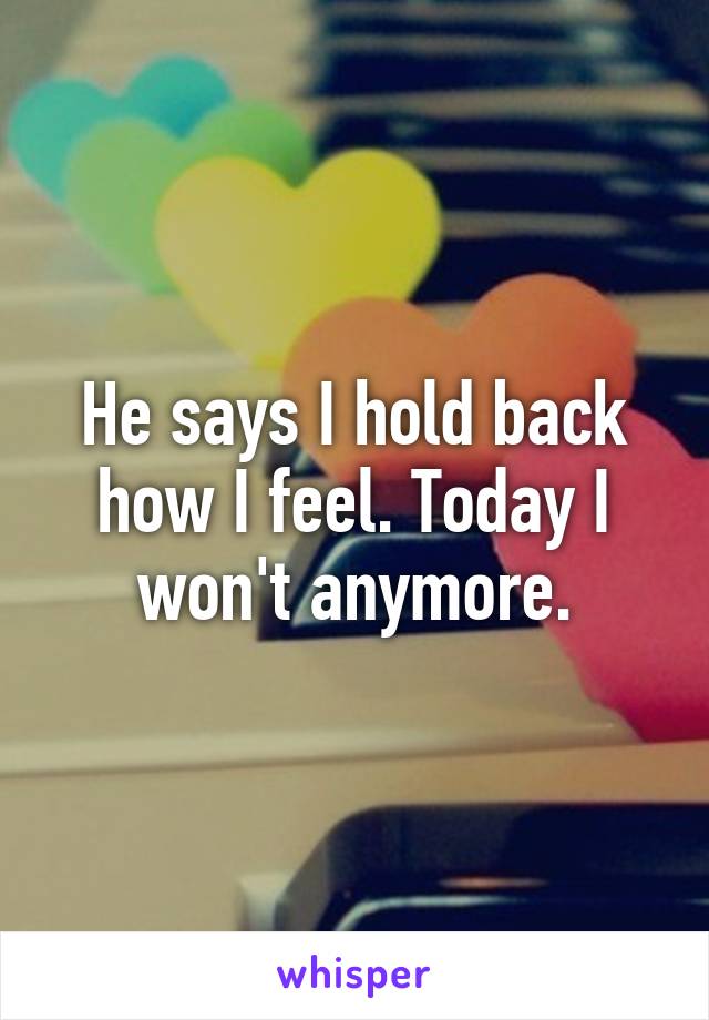 He says I hold back how I feel. Today I won't anymore.