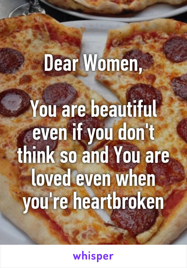 Dear Women,

You are beautiful even if you don't think so and You are loved even when you're heartbroken