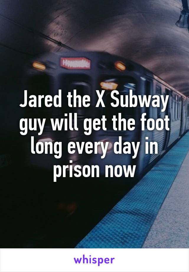 Jared the X Subway guy will get the foot long every day in prison now