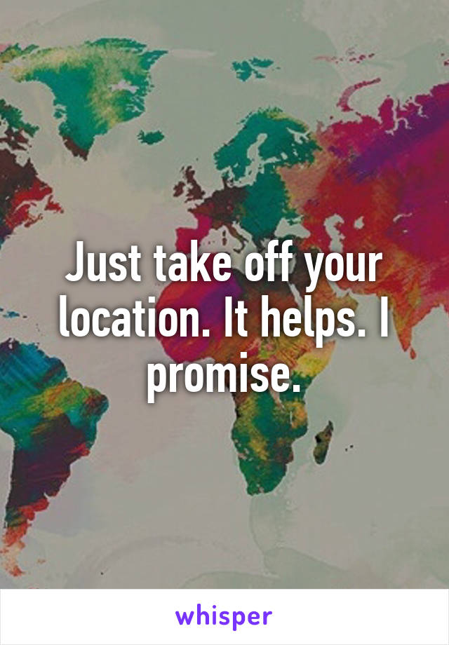 Just take off your location. It helps. I promise.