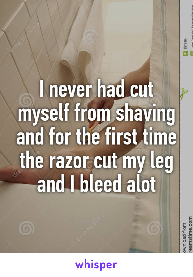 I never had cut myself from shaving and for the first time the razor cut my leg and I bleed alot