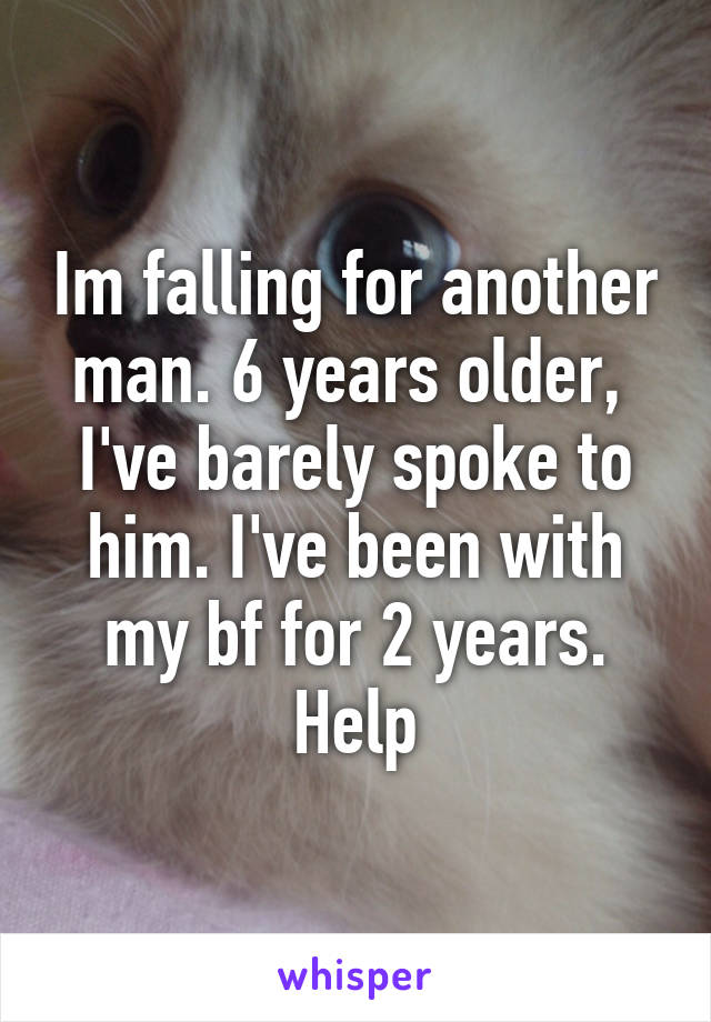 Im falling for another man. 6 years older,  I've barely spoke to him. I've been with my bf for 2 years. Help