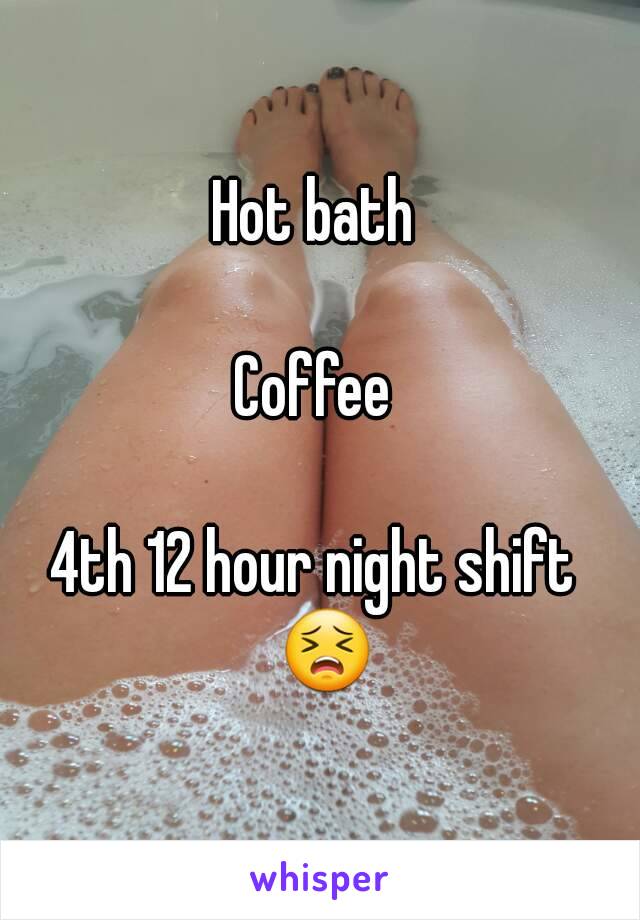 Hot bath 

Coffee 

4th 12 hour night shift  😣