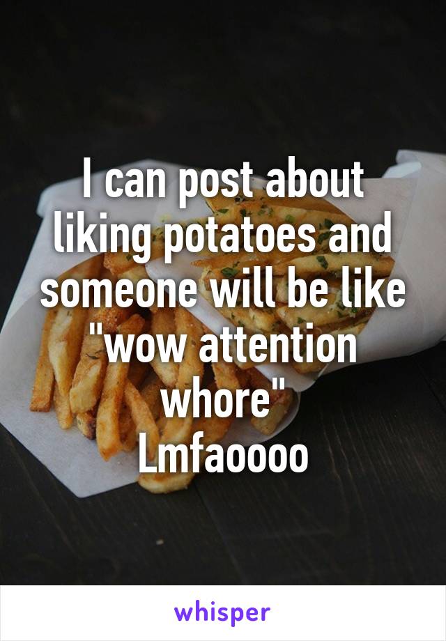 I can post about liking potatoes and someone will be like "wow attention whore"
Lmfaoooo