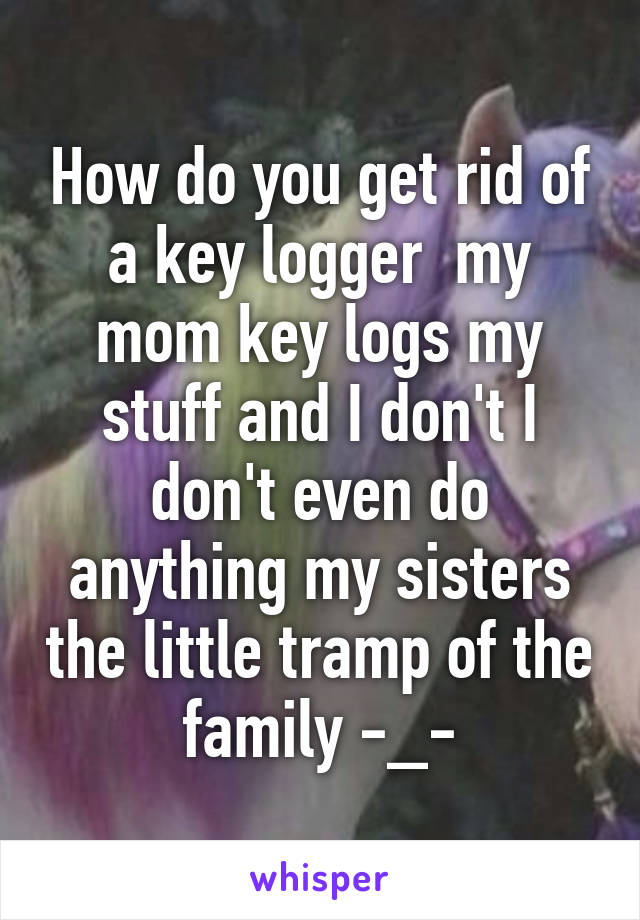 How do you get rid of a key logger  my mom key logs my stuff and I don't I don't even do anything my sisters the little tramp of the family -_-