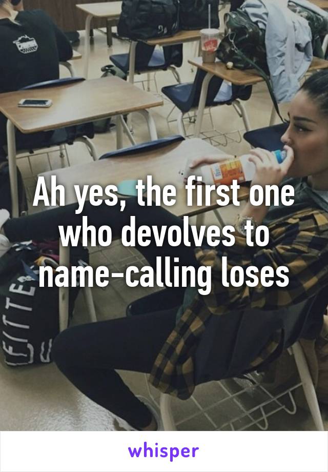 Ah yes, the first one who devolves to name-calling loses