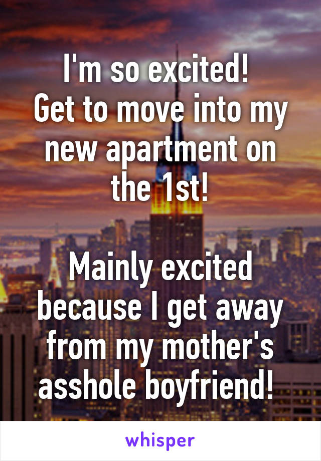 I'm so excited! 
Get to move into my new apartment on the 1st!

Mainly excited because I get away from my mother's asshole boyfriend! 