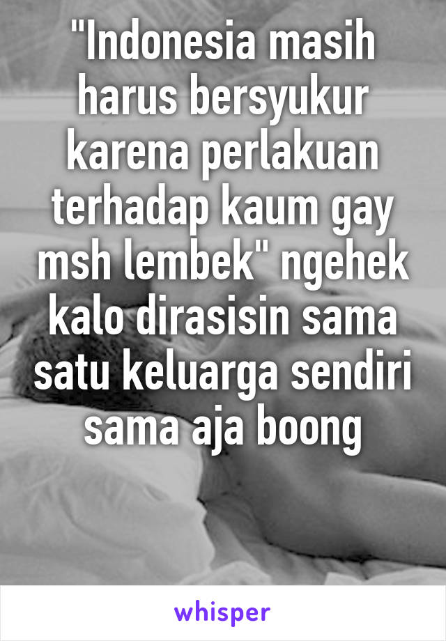 "Indonesia masih harus bersyukur karena perlakuan terhadap kaum gay msh lembek" ngehek kalo dirasisin sama satu keluarga sendiri sama aja boong


