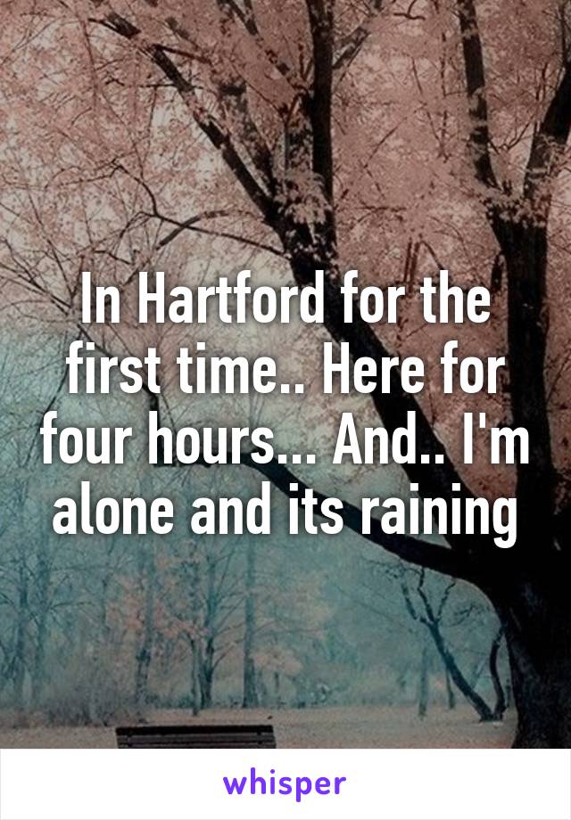 In Hartford for the first time.. Here for four hours... And.. I'm alone and its raining