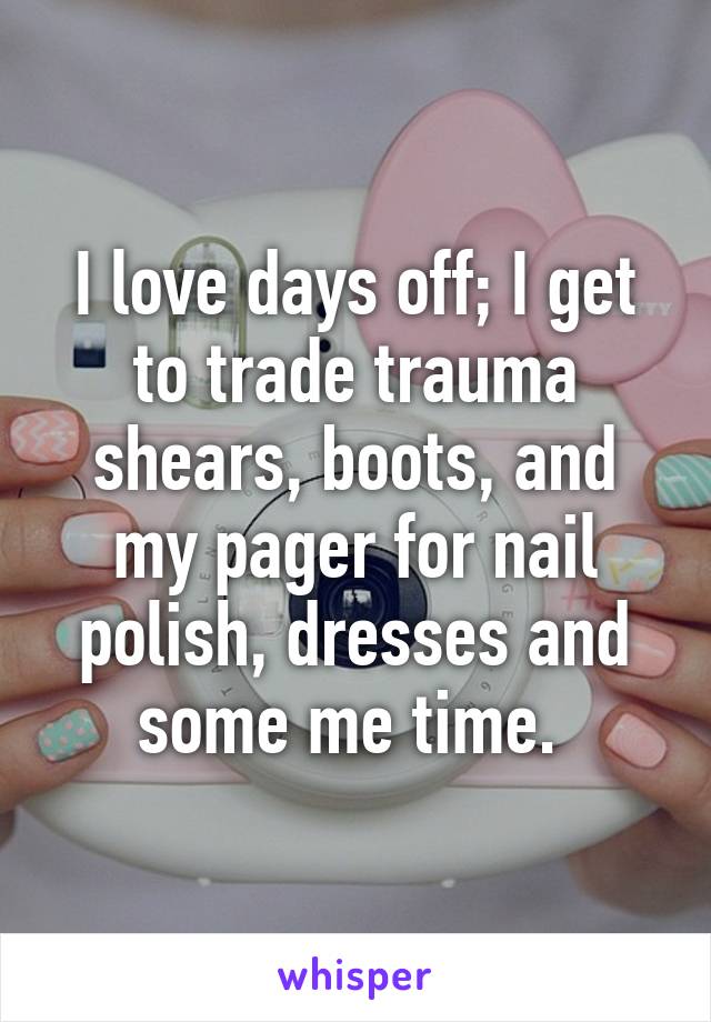 I love days off; I get to trade trauma shears, boots, and my pager for nail polish, dresses and some me time. 