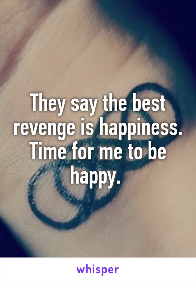 They say the best revenge is happiness. Time for me to be happy. 