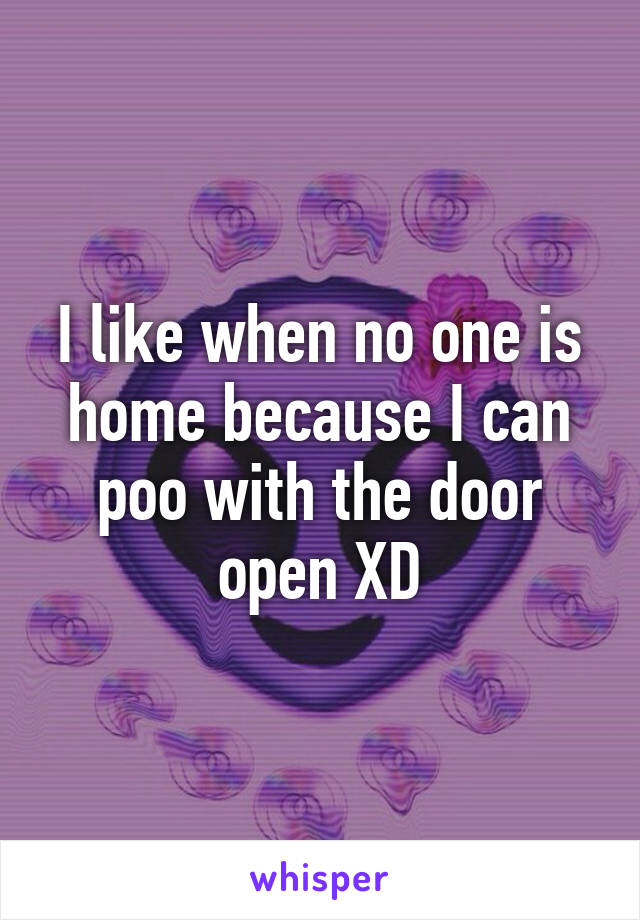 I like when no one is home because I can poo with the door open XD