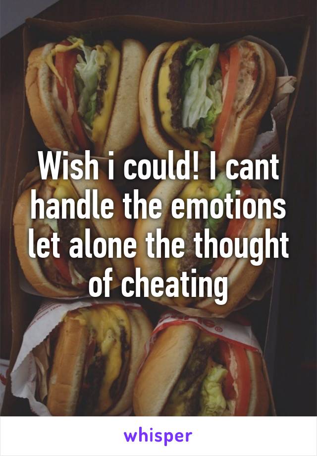 Wish i could! I cant handle the emotions let alone the thought of cheating