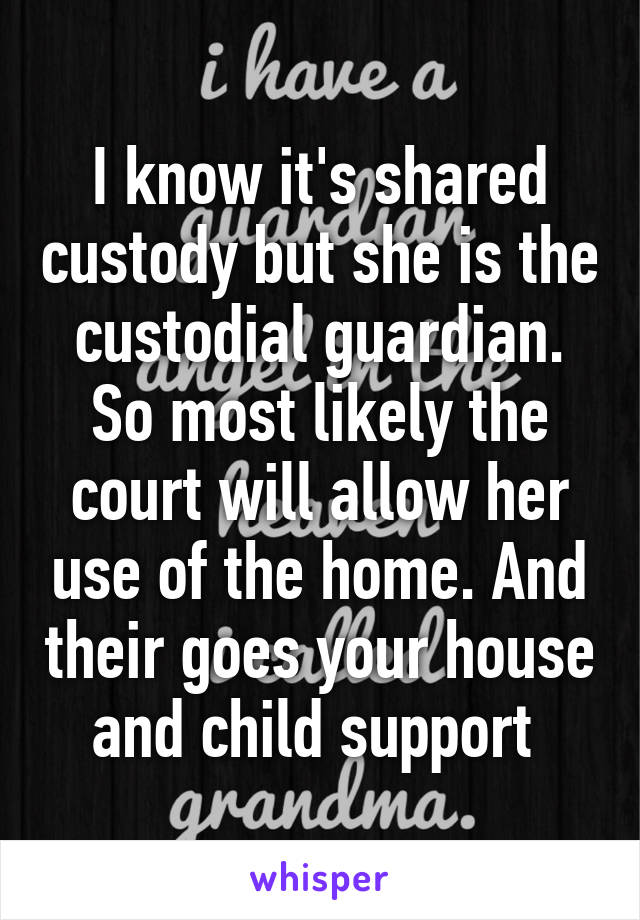 I know it's shared custody but she is the custodial guardian.
So most likely the court will allow her use of the home. And their goes your house and child support 