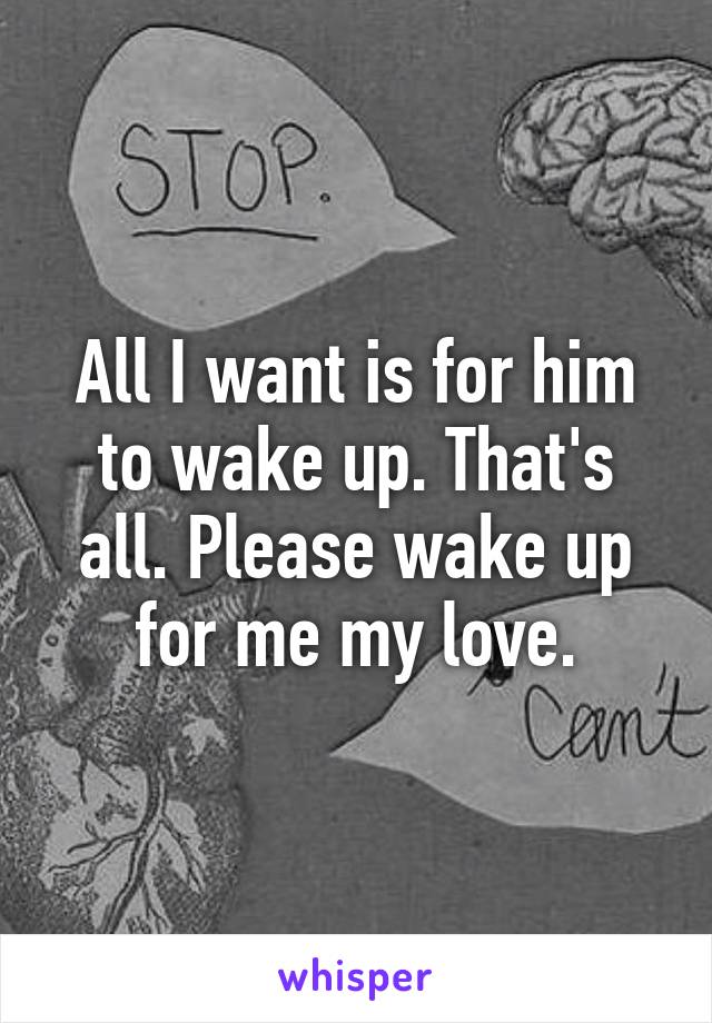 All I want is for him to wake up. That's all. Please wake up for me my love.