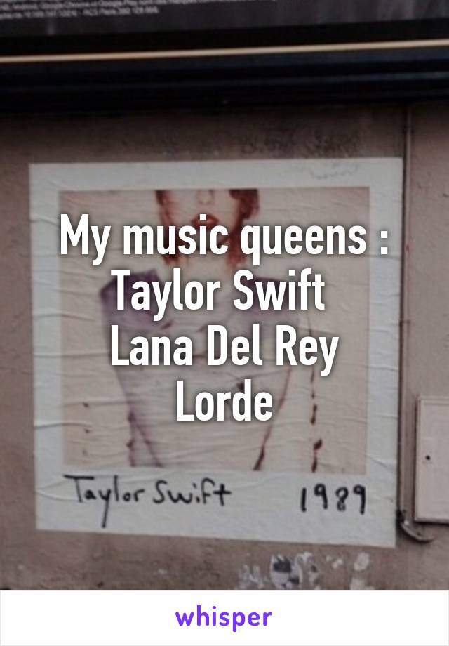 My music queens :
Taylor Swift 
Lana Del Rey
Lorde