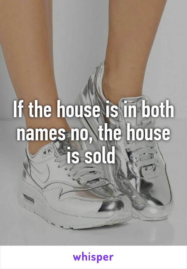 If the house is in both names no, the house is sold 