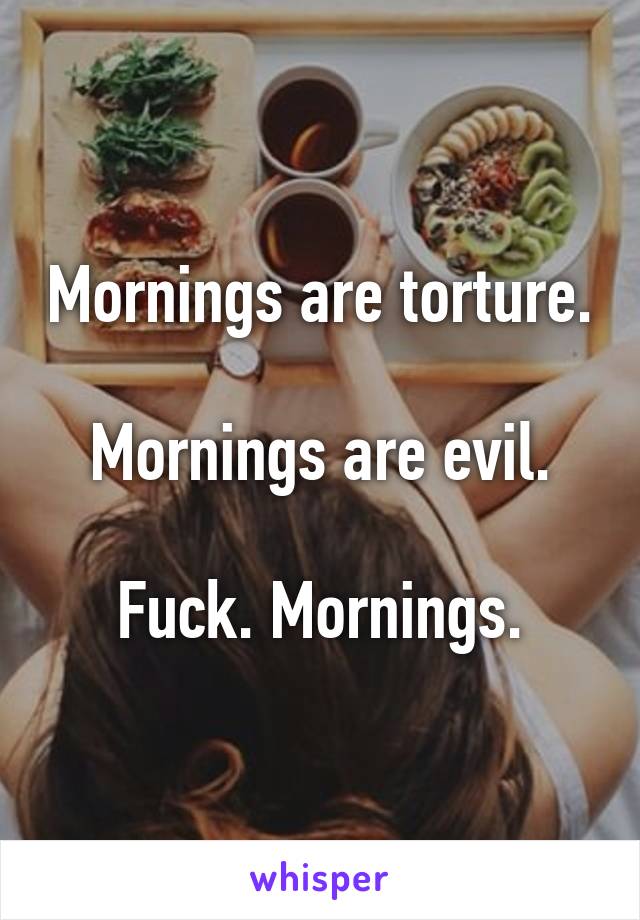 Mornings are torture.

Mornings are evil.

Fuck. Mornings.