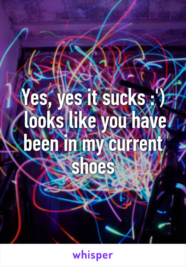 Yes, yes it sucks :')
 looks like you have been in my current shoes