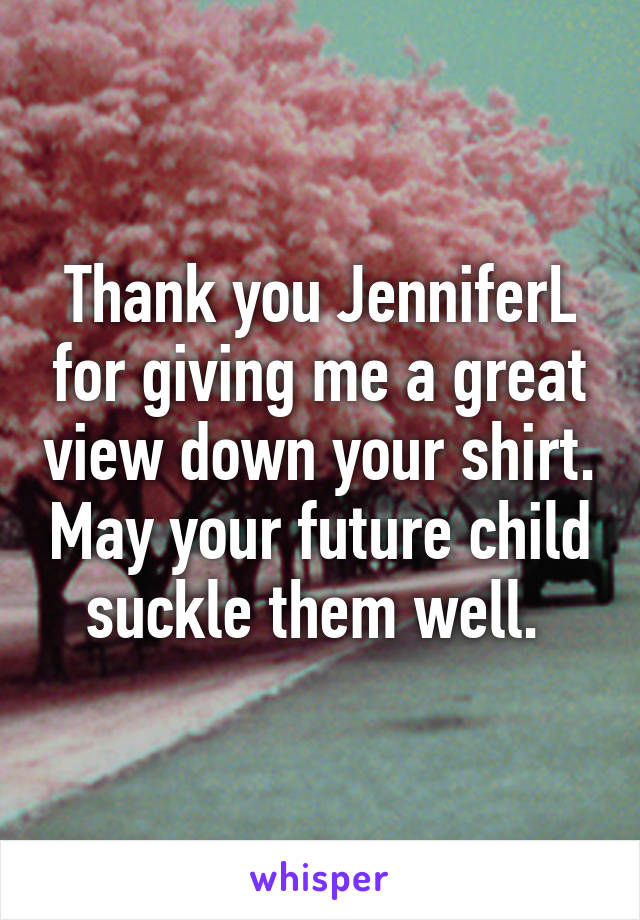 Thank you JenniferL for giving me a great view down your shirt. May your future child suckle them well. 