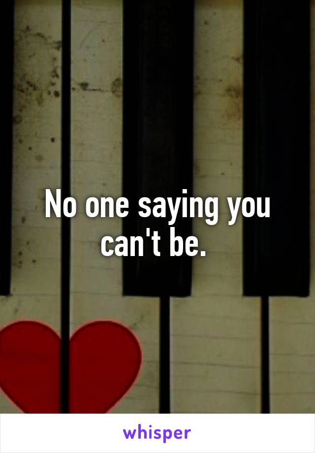 No one saying you can't be. 