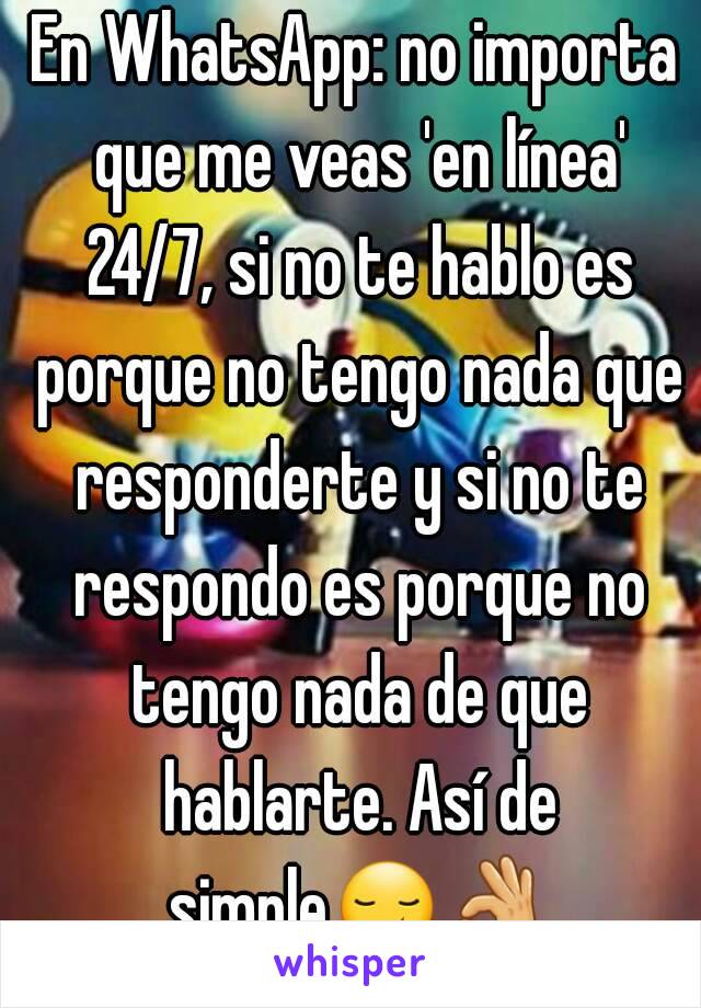 En WhatsApp: no importa que me veas 'en línea' 24/7, si no te hablo es porque no tengo nada que responderte y si no te respondo es porque no tengo nada de que hablarte. Así de simple😏👌  