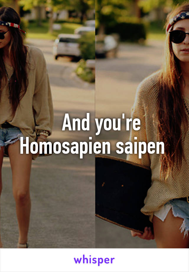    And you're Homosapien saipen 