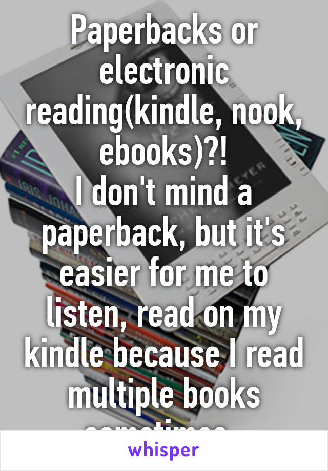 Paperbacks or electronic reading(kindle, nook, ebooks)?!
I don't mind a paperback, but it's easier for me to listen, read on my kindle because I read multiple books sometimes. 