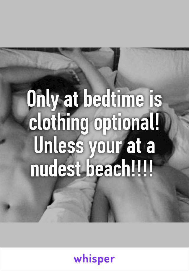 Only at bedtime is clothing optional!
Unless your at a nudest beach!!!! 