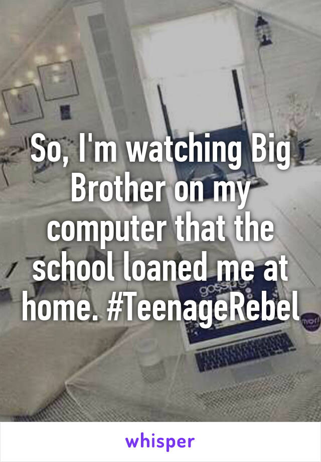 So, I'm watching Big Brother on my computer that the school loaned me at home. #TeenageRebel